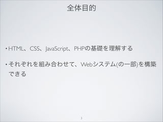 全体目的
• HTML、CSS、JavaScript、PHPの基礎を理解する
• それぞれを組み合わせて、Webシステム(の一部)を構築
できる
3
 