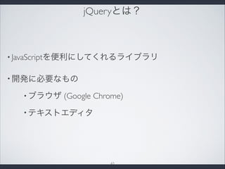 jQueryとは？
• JavaScriptを便利にしてくれるライブラリ
• 開発に必要なもの
• ブラウザ (Google Chrome)
• テキストエディタ
43
 