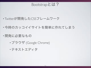 Bootstrapとは？
• Twitterが開発したCSSフレームワーク
• 今時のカッコイイサイトを簡単に作れてしまう
• 開発に必要なもの
• ブラウザ (Google Chrome)
• テキストエディタ
51
 