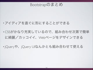 Bootstrapのまとめ
• アイディアを直ぐに形にすることができる
• CSSがかなり充実しているので、組み合わせ次第で簡単
に綺麗／カッコイイ、Webページをデザインできる
• jQueryや、jQuery UIなんかとも組み合わせて使える
58
 