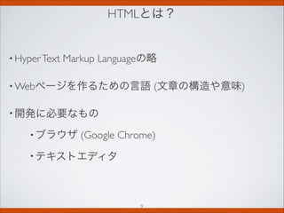HTMLとは？
• HyperText Markup Languageの略
• Webページを作るための言語 (文章の構造や意味)
• 開発に必要なもの
• ブラウザ (Google Chrome)
• テキストエディタ
9
 