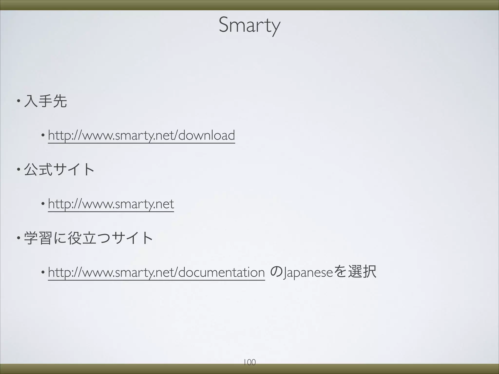 Smarty
• 入手先
• http://www.smarty.net/download 
• 公式サイト
• http://www.smarty.net 
• 学習に役立つサイト
• http://www.smarty.net/documentation のJapaneseを選択
100
 