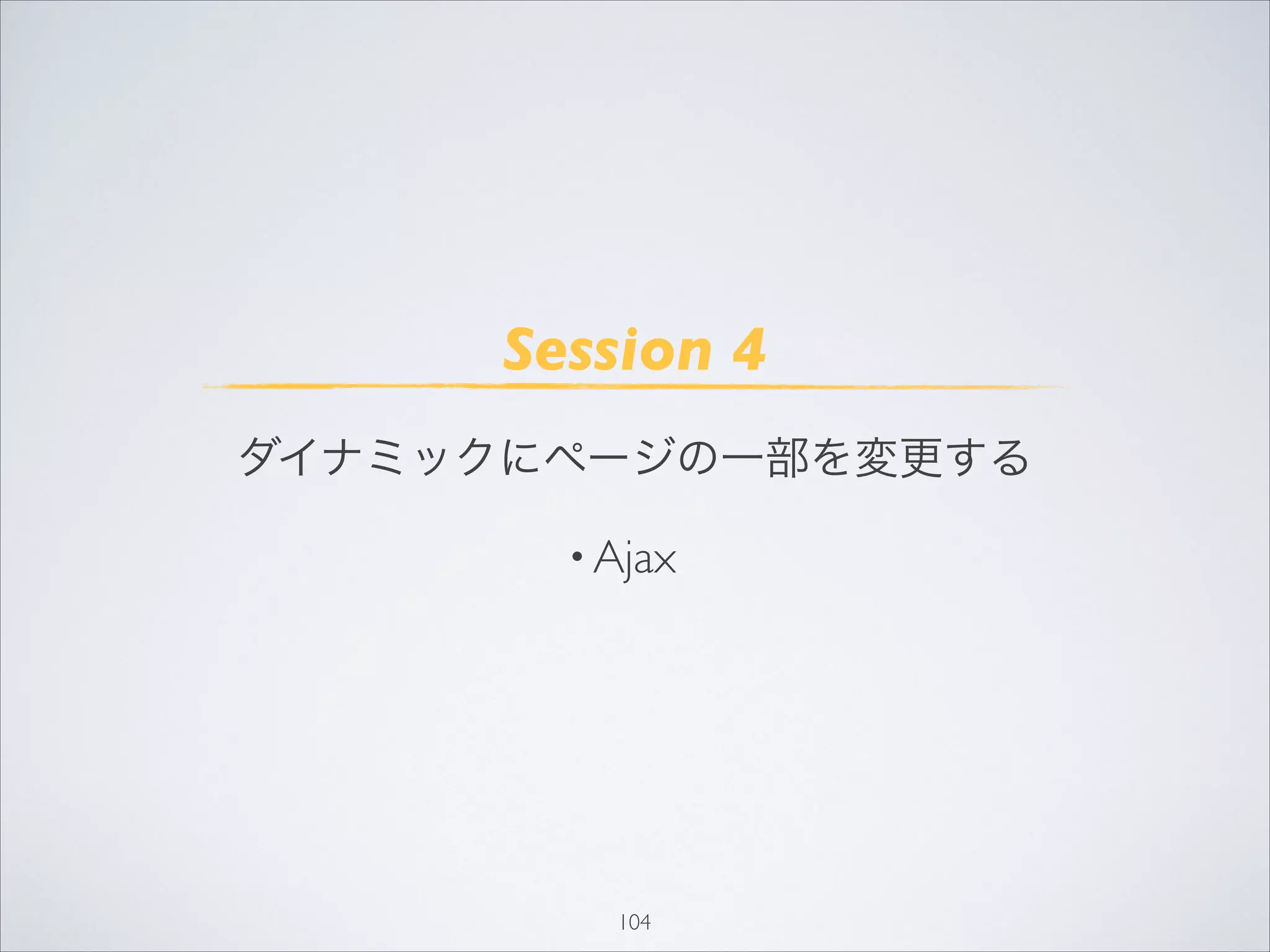 104
Session 4
ダイナミックにページの一部を変更する
• Ajax
 