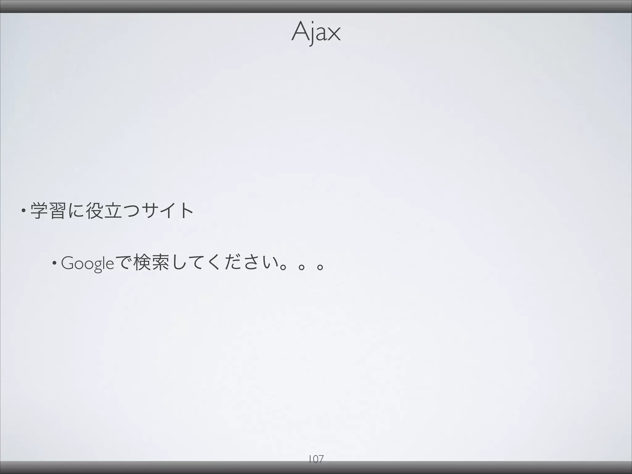Ajax
• 学習に役立つサイト
• Googleで検索してください。。。
107
 
