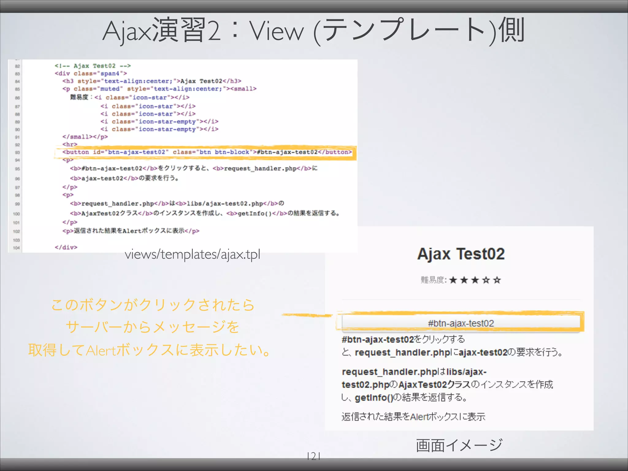 Ajax演習2：View (テンプレート)側
121
画面イメージ
views/templates/ajax.tpl
このボタンがクリックされたら
サーバーからメッセージを
取得してAlertボックスに表示したい。
 