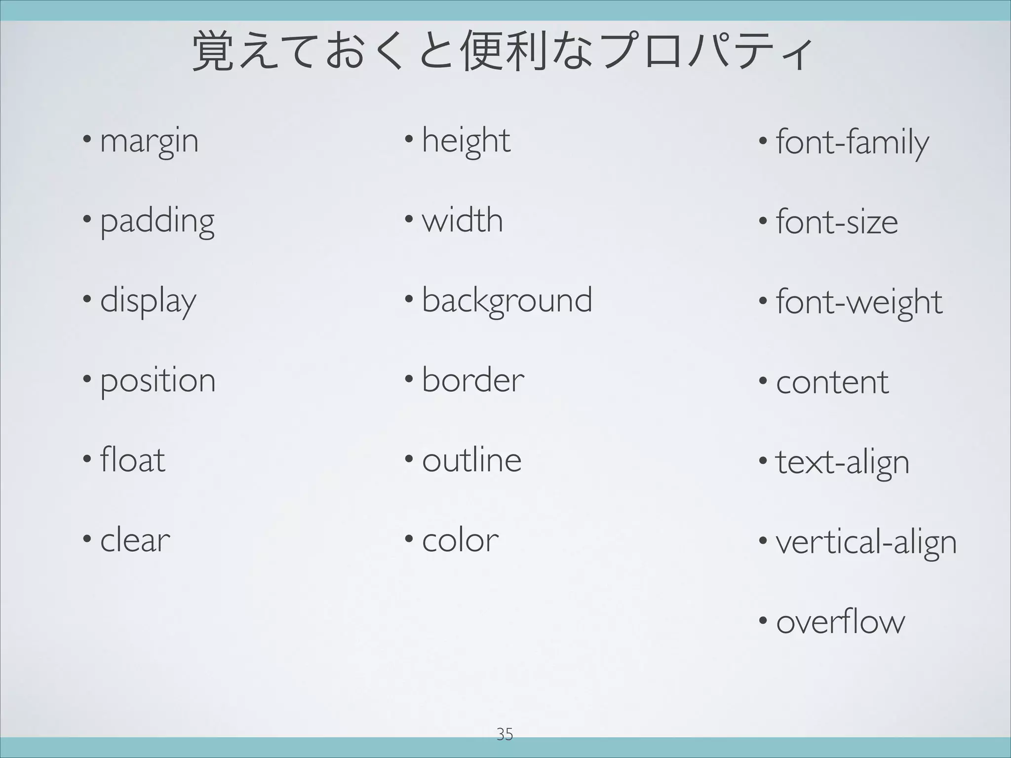 覚えておくと便利なプロパティ
• margin
• padding
• display
• position
• ﬂoat
• clear
• height
• width
• background
• border
• outline
• color
• font-family
• font-size
• font-weight
• content
• text-align
• vertical-align
• overﬂow
35
 
