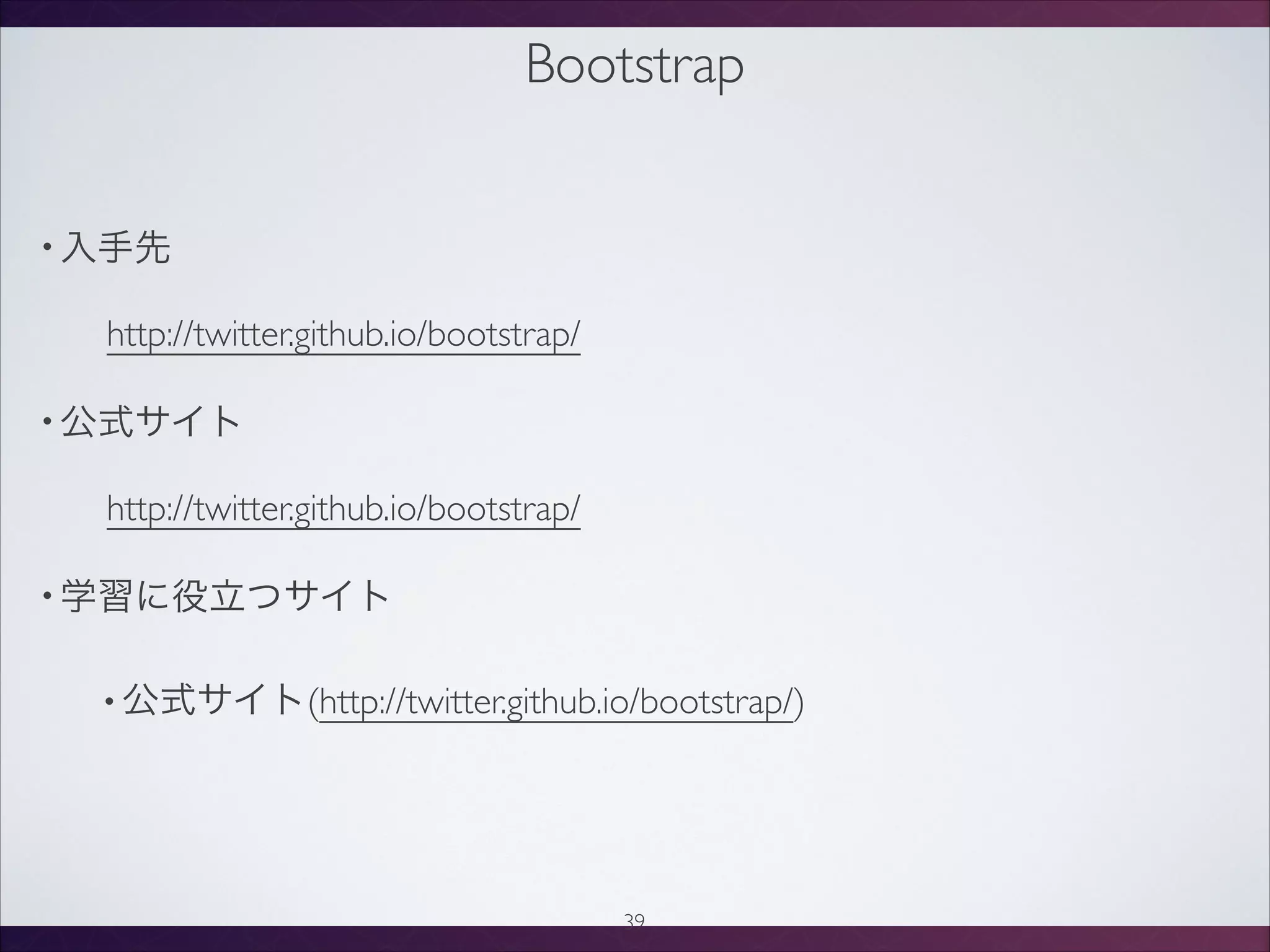 Bootstrap
• 入手先
http://twitter.github.io/bootstrap/
• 公式サイト
http://twitter.github.io/bootstrap/
• 学習に役立つサイト
• 公式サイト(http://twitter.github.io/bootstrap/)
39
 