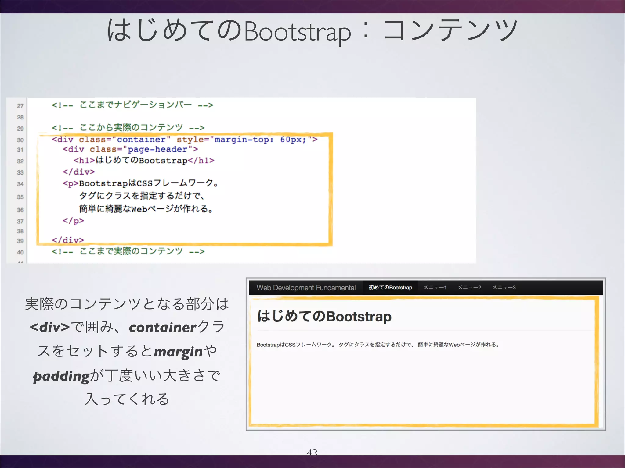 はじめてのBootstrap：コンテンツ
43
実際のコンテンツとなる部分は
divで囲み、containerクラ
スをセットするとmarginや
paddingが丁度いい大きさで
入ってくれる
 
