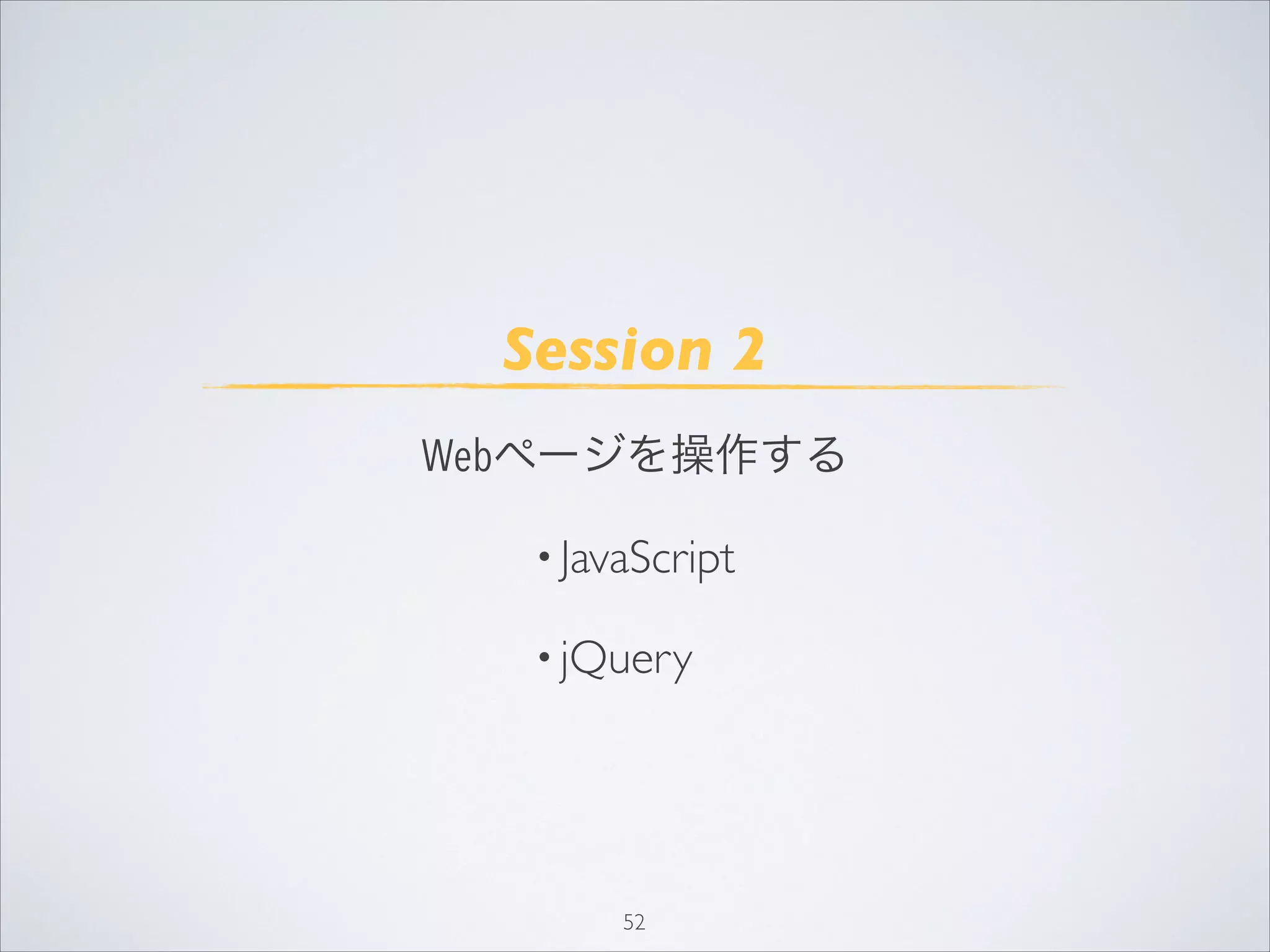 52
Session 2
Webページを操作する
• JavaScript
• jQuery
 