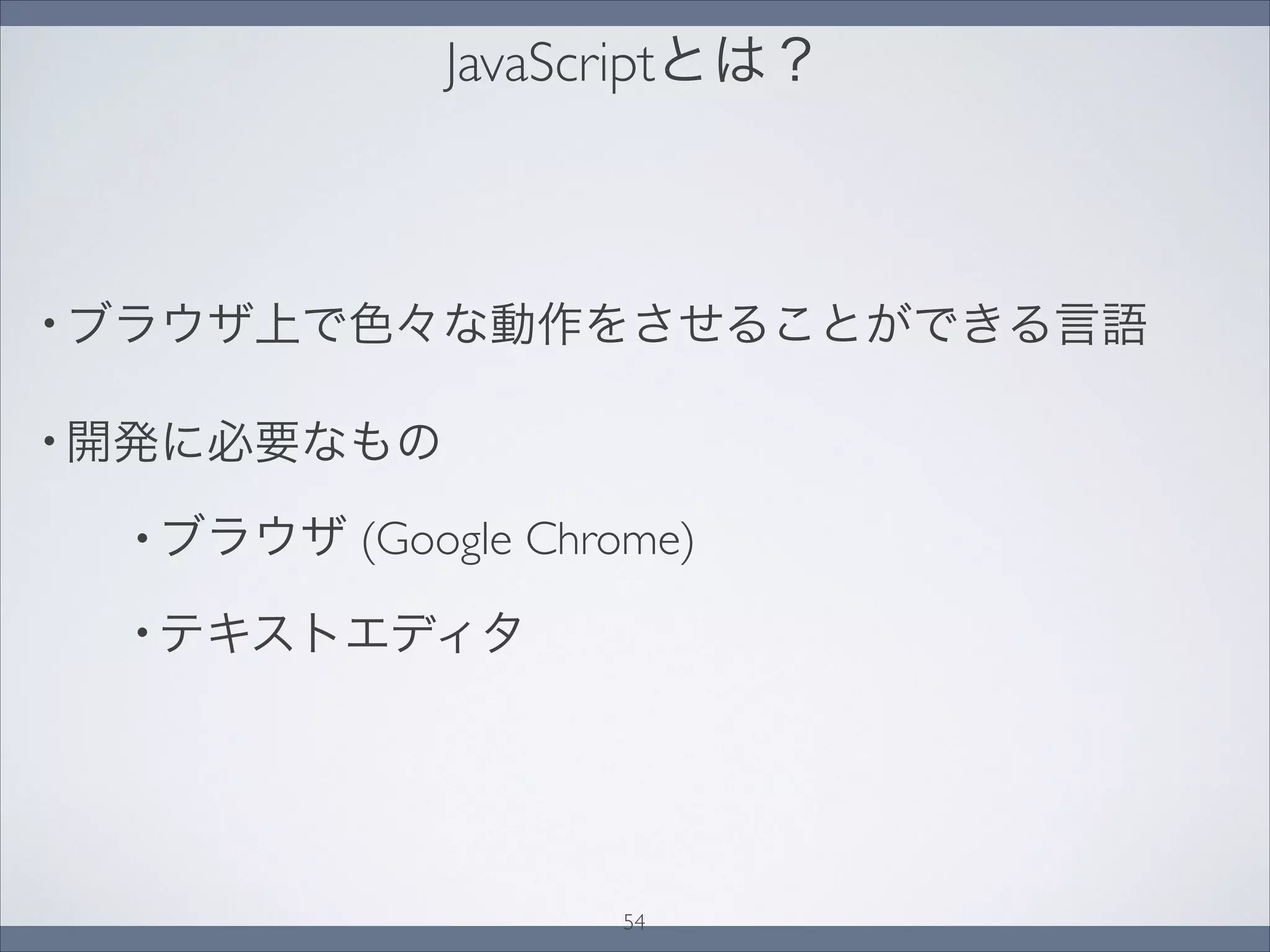 JavaScriptとは？
• ブラウザ上で色々な動作をさせることができる言語
• 開発に必要なもの
• ブラウザ (Google Chrome)
• テキストエディタ
54
 