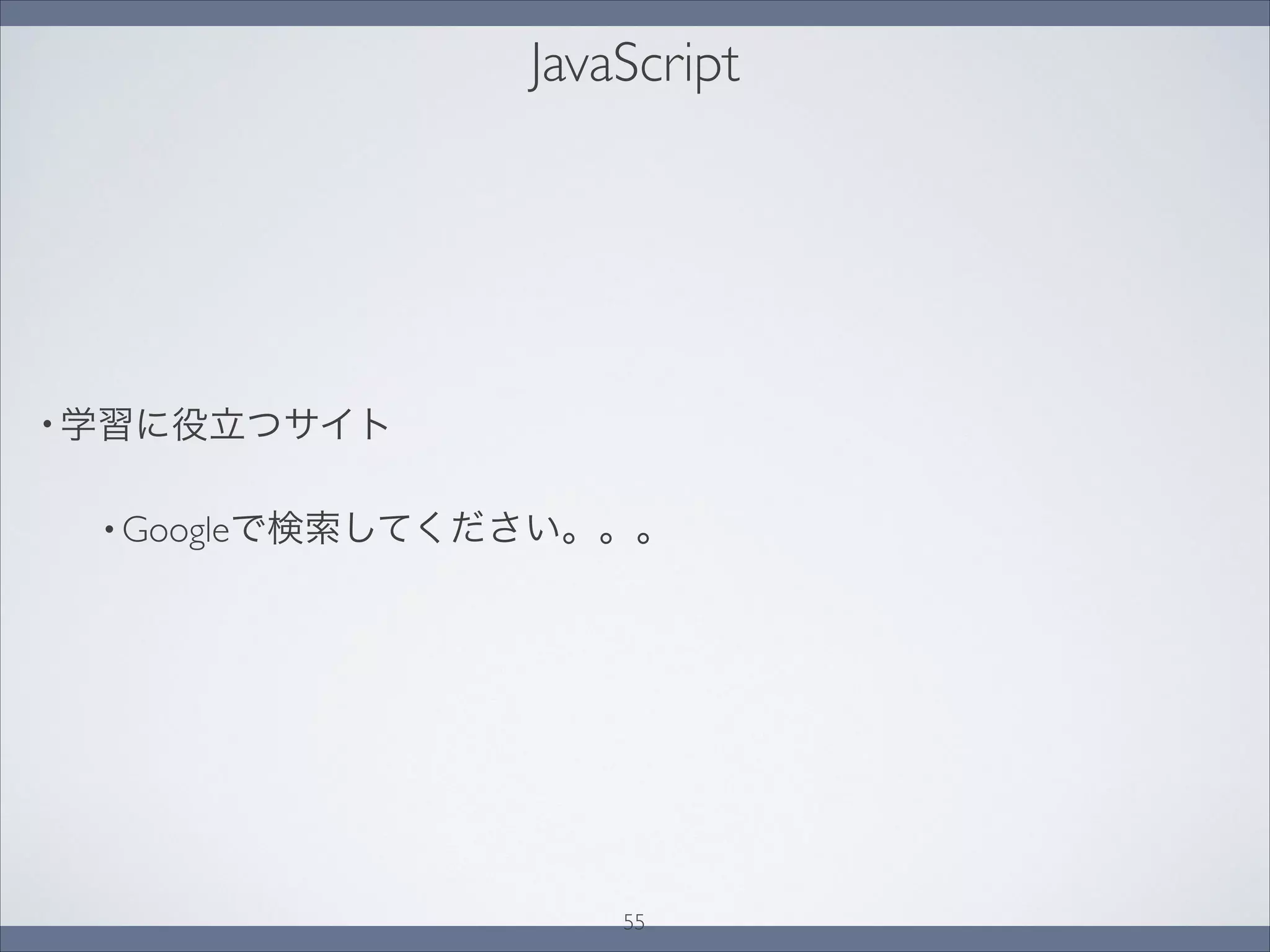 JavaScript
• 学習に役立つサイト
• Googleで検索してください。。。
55
 
