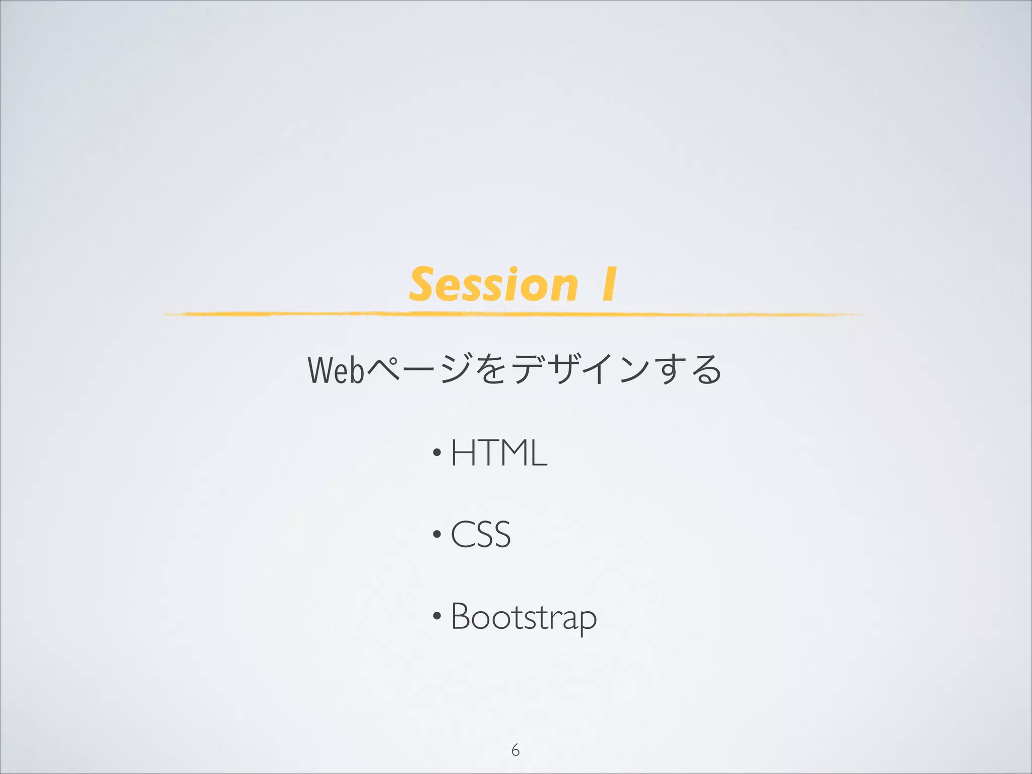 6
Session 1
Webページをデザインする
• HTML
• CSS
• Bootstrap
 