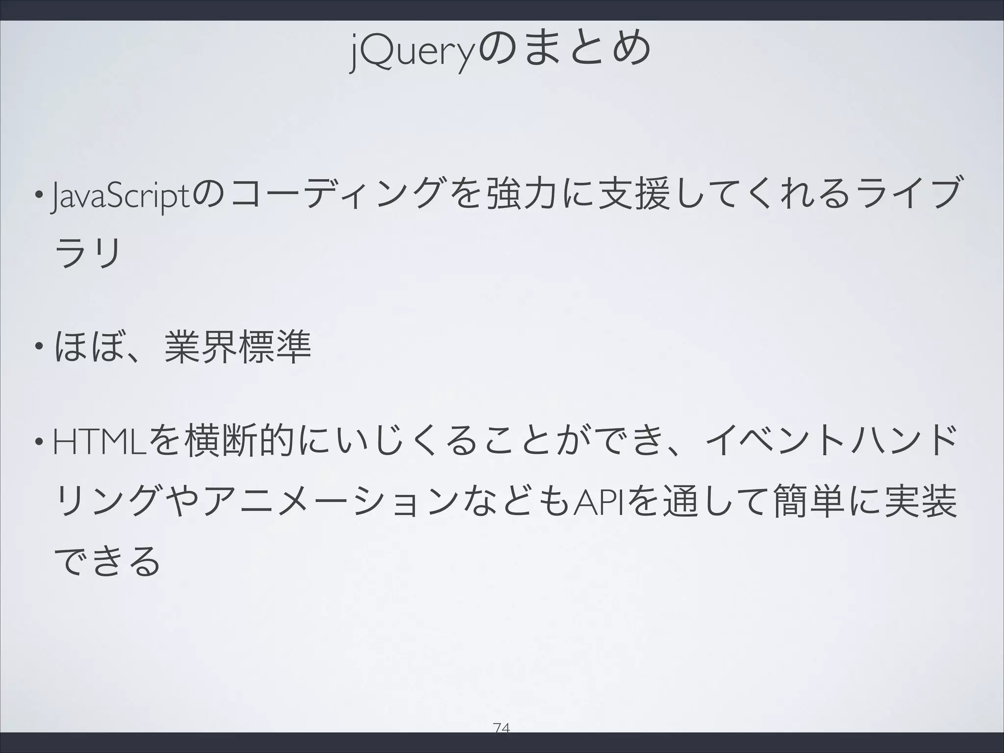 jQueryのまとめ
• JavaScriptのコーディングを強力に支援してくれるライブ
ラリ
• ほぼ、業界標準
• HTMLを横断的にいじくることができ、イベントハンド
リングやアニメーションなどもAPIを通して簡単に実装
できる
74
 
