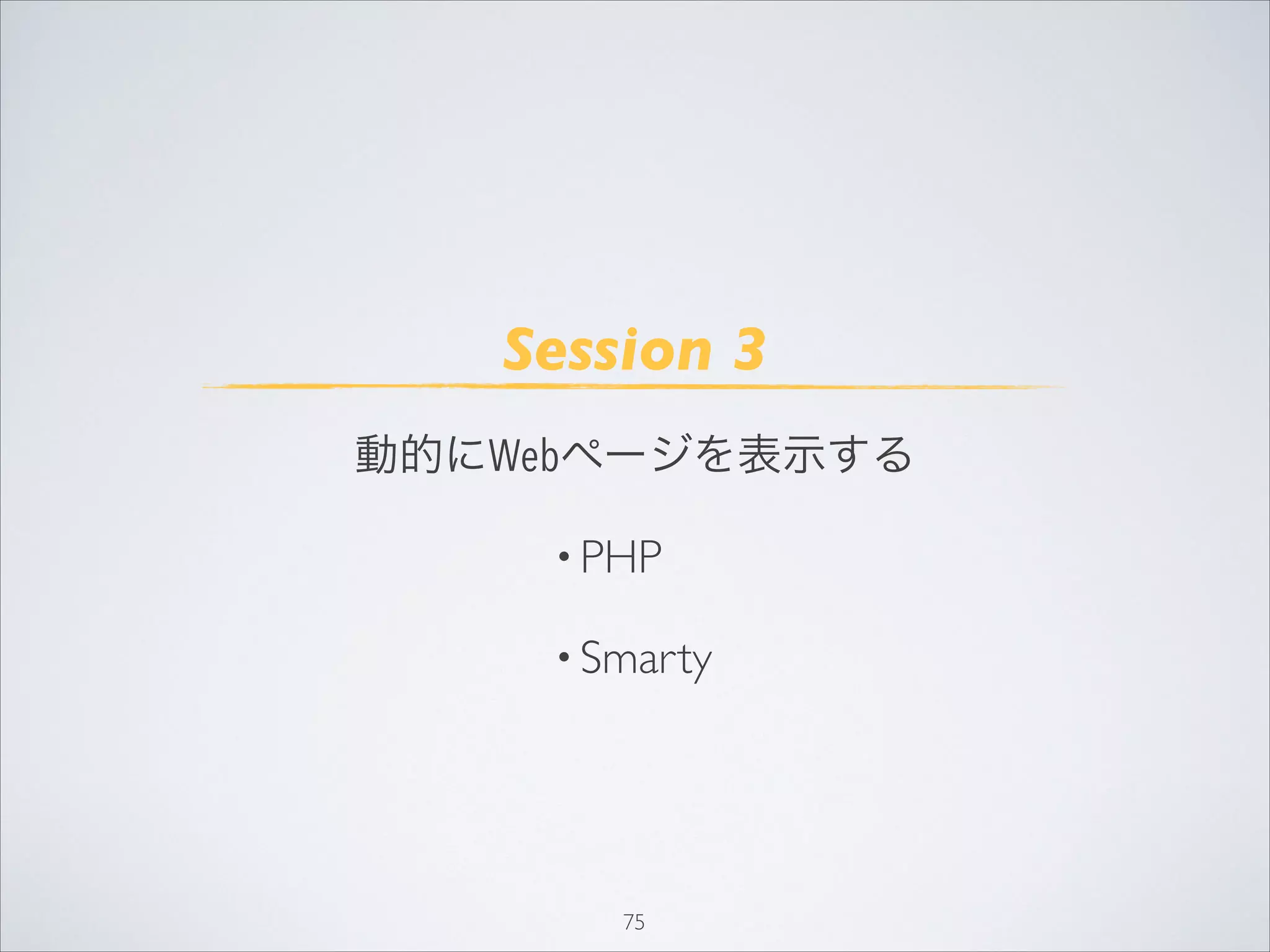 75
Session 3
動的にWebページを表示する
• PHP
• Smarty
 