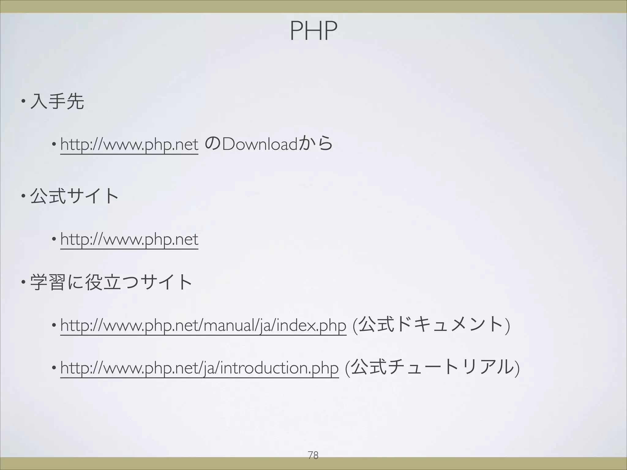 PHP
• 入手先
• http://www.php.net のDownloadから
• 公式サイト
• http://www.php.net 
• 学習に役立つサイト
• http://www.php.net/manual/ja/index.php (公式ドキュメント)
• http://www.php.net/ja/introduction.php (公式チュートリアル)
78
 