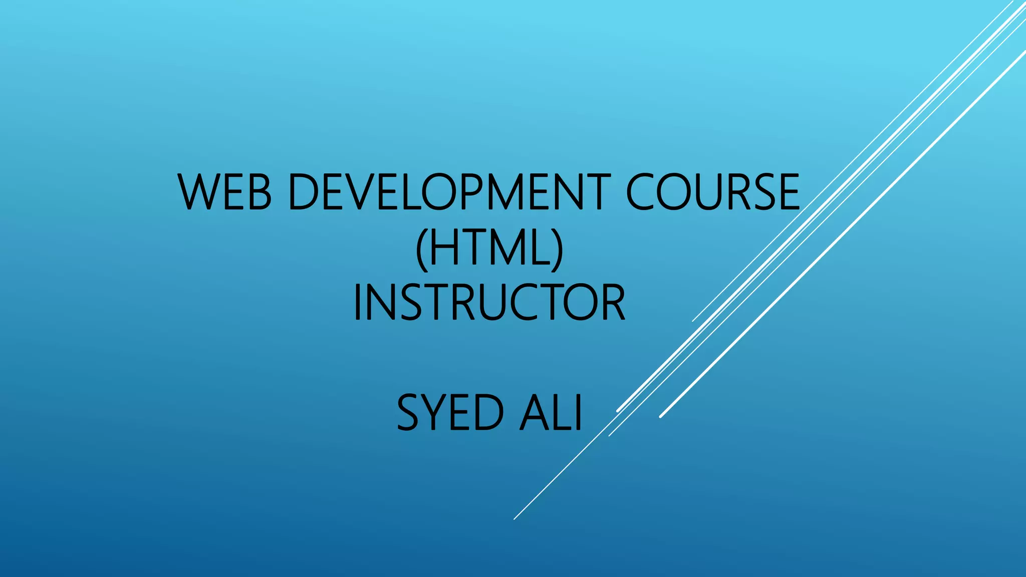 WEB DEVELOPMENT COURSE
(HTML)
INSTRUCTOR
SYED ALI
 