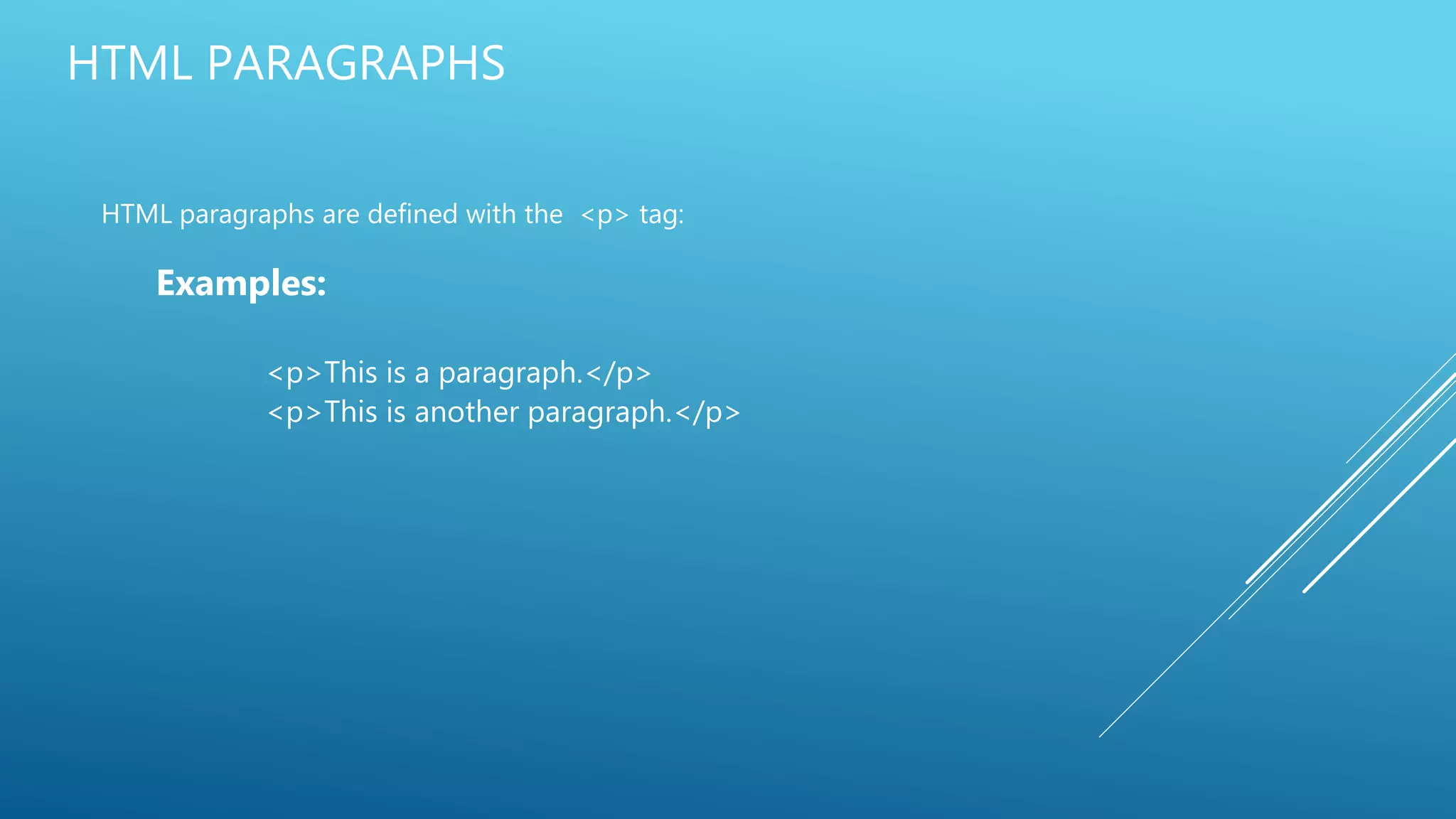 HTML PARAGRAPHS
HTML paragraphs are defined with the <p> tag:
Examples:
<p>This is a paragraph.</p>
<p>This is another paragraph.</p>
 
