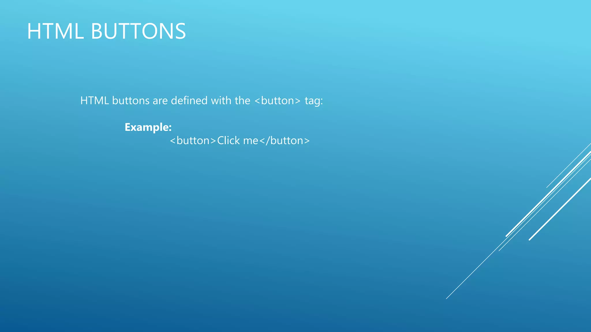 HTML BUTTONS
HTML buttons are defined with the <button> tag:
Example:
<button>Click me</button>
 