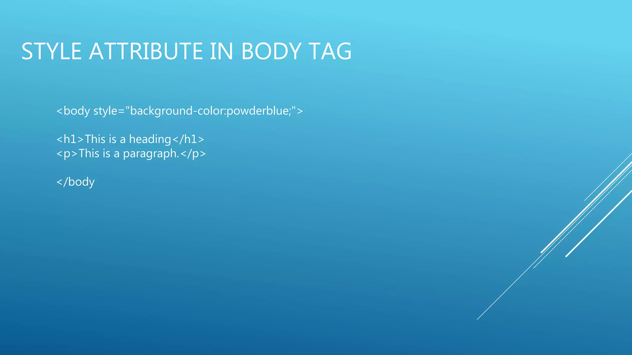 STYLE ATTRIBUTE IN BODY TAG
<body style="background-color:powderblue;">
<h1>This is a heading</h1>
<p>This is a paragraph.</p>
</body
 