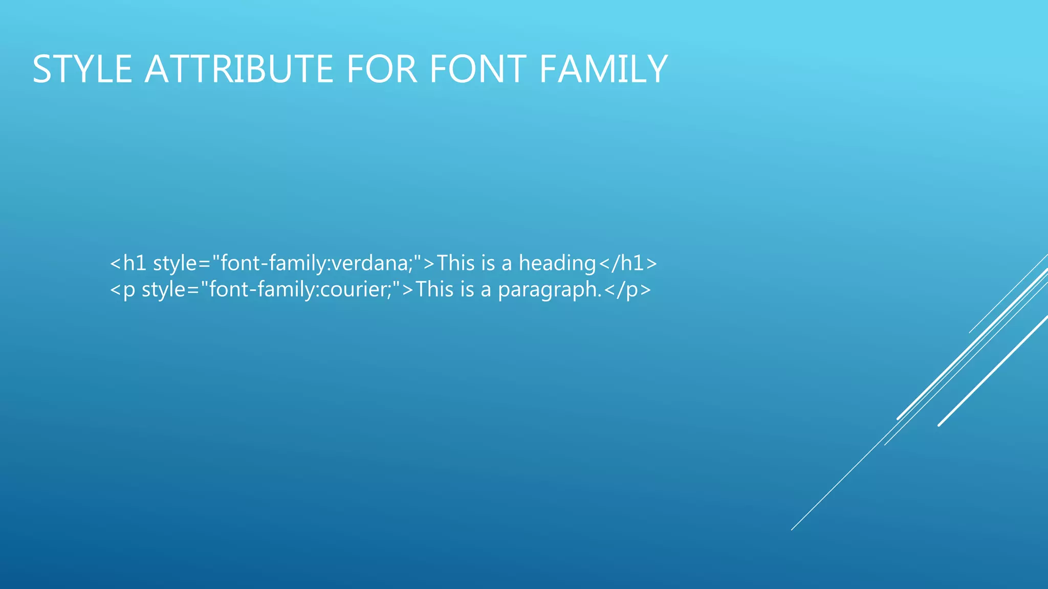 STYLE ATTRIBUTE FOR FONT FAMILY
<h1 style="font-family:verdana;">This is a heading</h1>
<p style="font-family:courier;">This is a paragraph.</p>
 