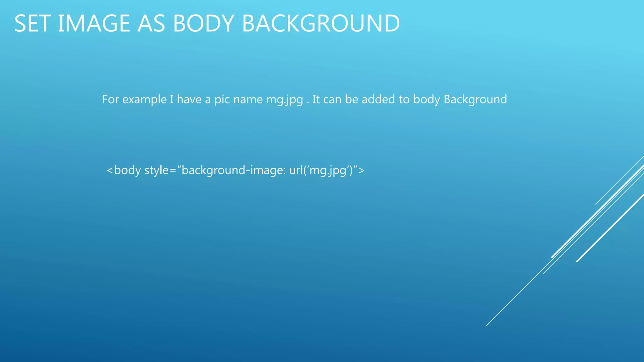 SET IMAGE AS BODY BACKGROUND
For example I have a pic name mg.jpg . It can be added to body Background
<body style=“background-image: url(‘mg.jpg’)”>
 