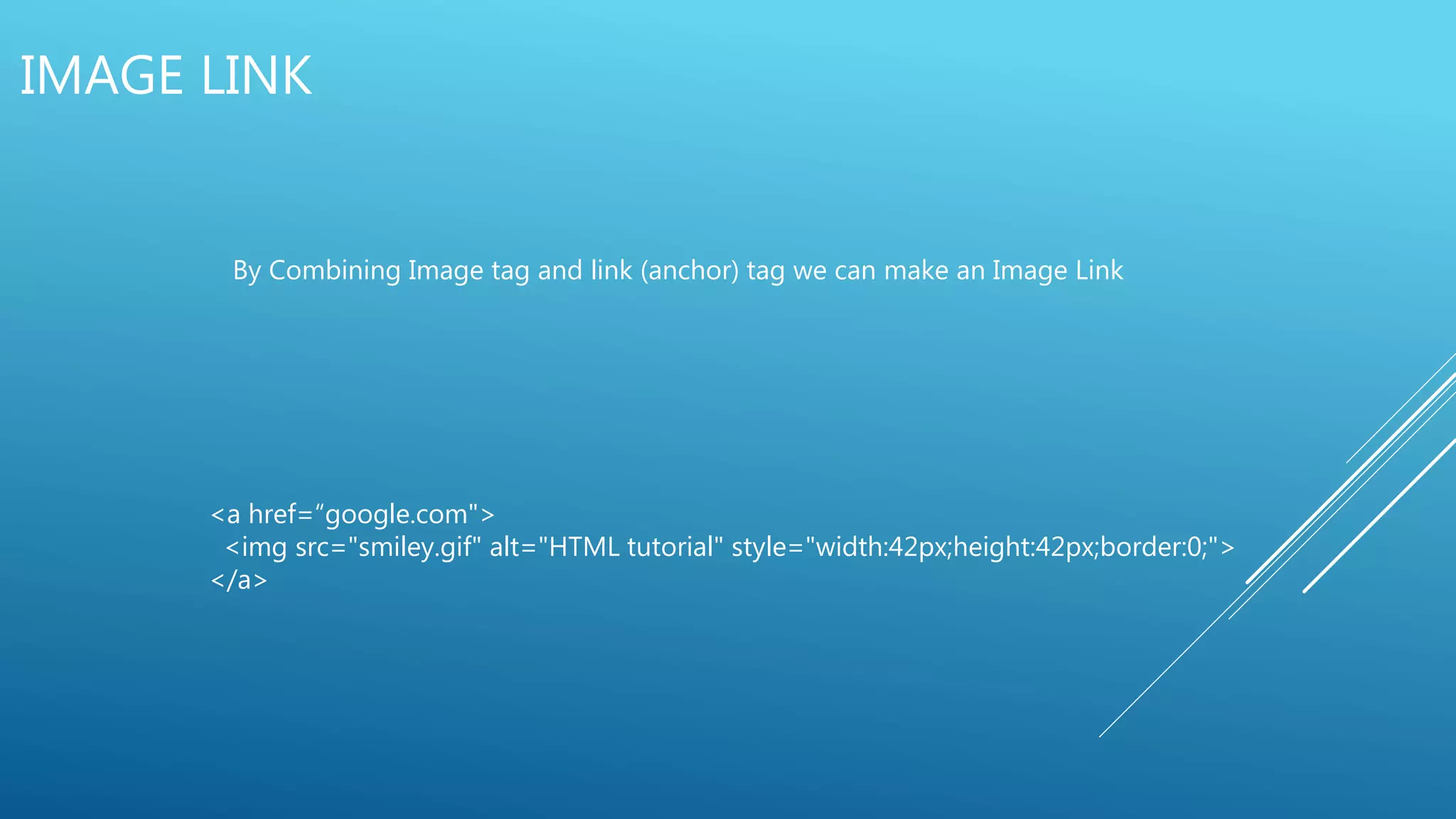 IMAGE LINK
By Combining Image tag and link (anchor) tag we can make an Image Link
<a href=“google.com">
<img src="smiley.gif" alt="HTML tutorial" style="width:42px;height:42px;border:0;">
</a>
 
