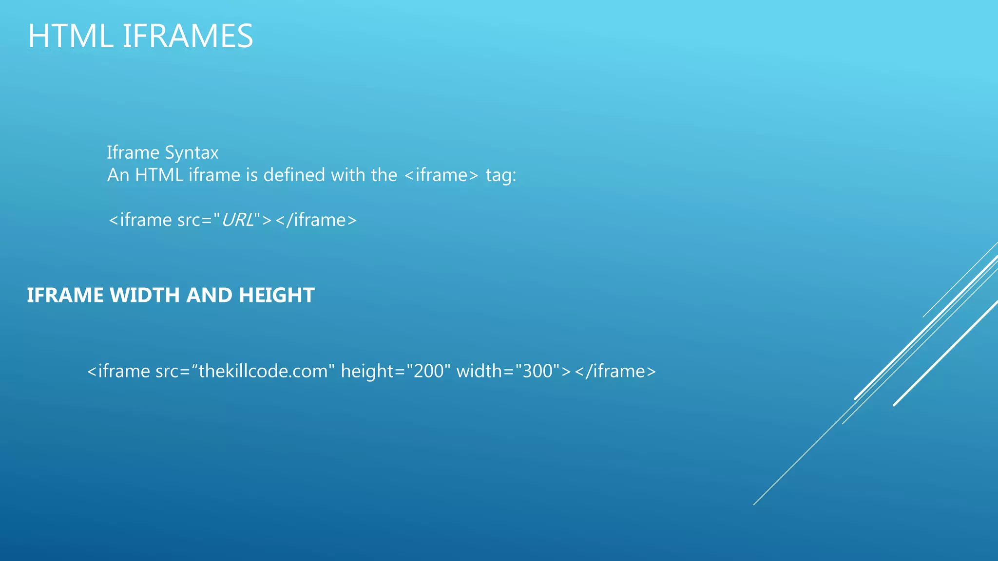 HTML IFRAMES
Iframe Syntax
An HTML iframe is defined with the <iframe> tag:
<iframe src="URL"></iframe>
IFRAME WIDTH AND HEIGHT
<iframe src=“thekillcode.com" height="200" width="300"></iframe>
 
