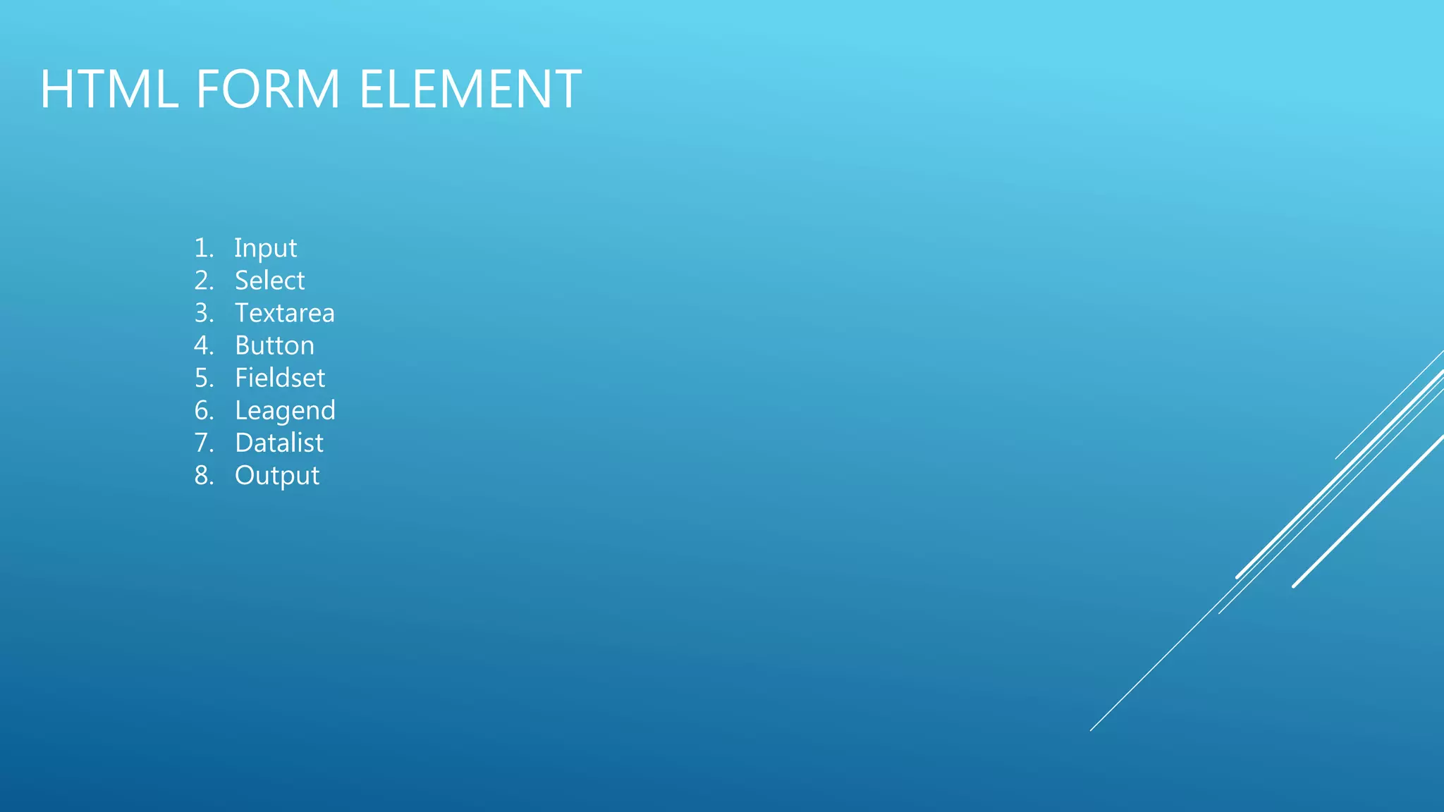 HTML FORM ELEMENT
1. Input
2. Select
3. Textarea
4. Button
5. Fieldset
6. Leagend
7. Datalist
8. Output
 