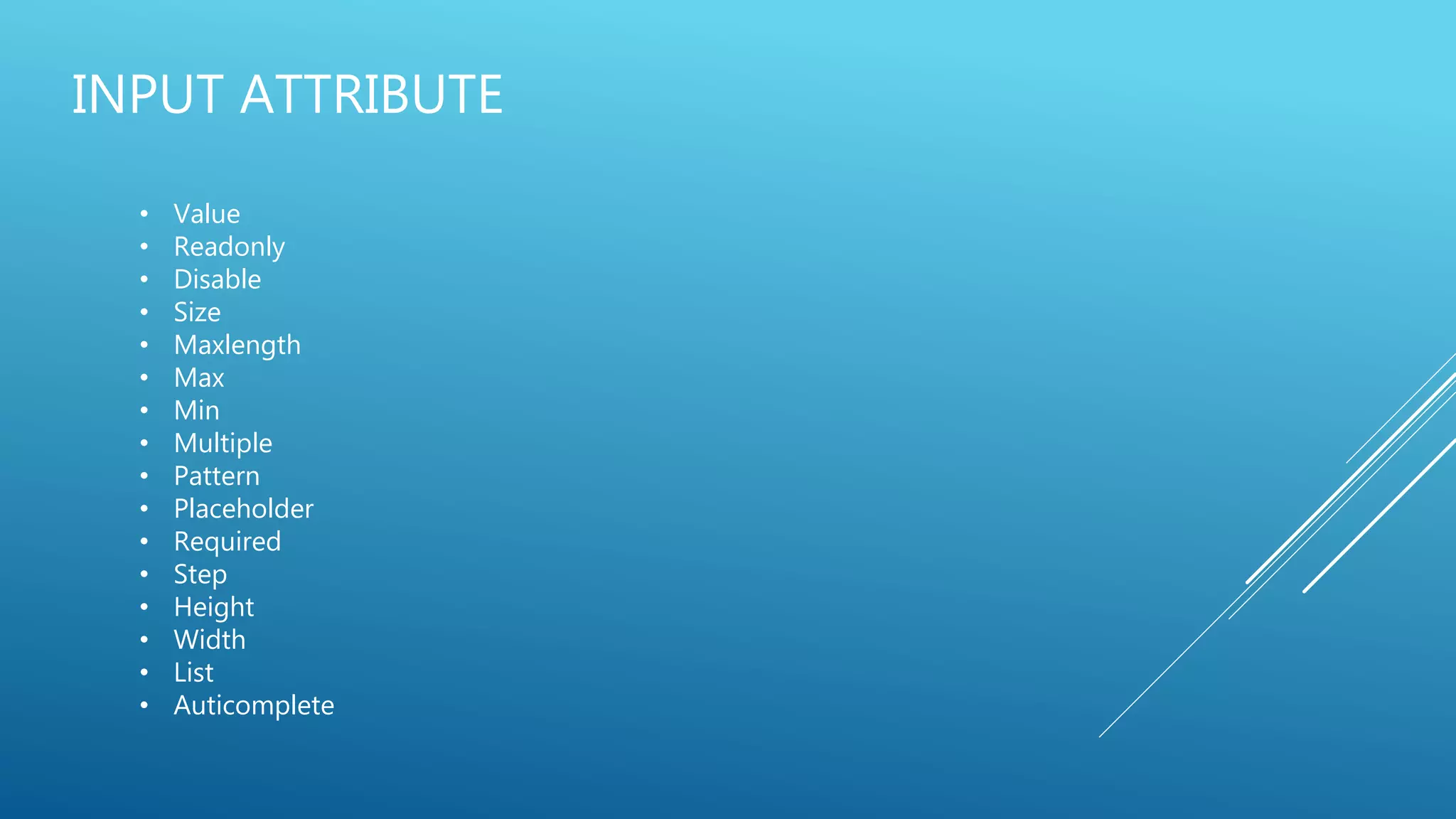 INPUT ATTRIBUTE
• Value
• Readonly
• Disable
• Size
• Maxlength
• Max
• Min
• Multiple
• Pattern
• Placeholder
• Required
• Step
• Height
• Width
• List
• Auticomplete
 
