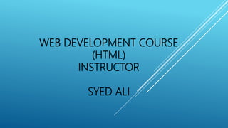 WEB DEVELOPMENT COURSE
(HTML)
INSTRUCTOR
SYED ALI
 