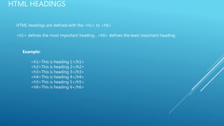 HTML HEADINGS
HTML headings are defined with the <h1> to <h6>
<h1> defines the most important heading . <h6> defines the least important heading:
Example:
<h1>This is heading 1</h1>
<h2>This is heading 2</h2>
<h3>This is heading 3</h3>
<h4>This is heading 4</h4>
<h5>This is heading 5</h5>
<h6>This is heading 6</h6>
 
