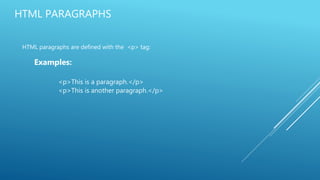 HTML PARAGRAPHS
HTML paragraphs are defined with the <p> tag:
Examples:
<p>This is a paragraph.</p>
<p>This is another paragraph.</p>
 