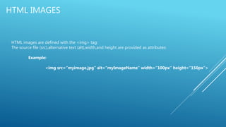 HTML IMAGES
HTML images are defined with the <img> tag:
The source file (src),alternative text (alt),width,and height are provided as attributes:
Example:
<img src=“myimage.jpg” alt=“myImageName” width=“100px” height=“150px”>
 