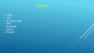 TOPICS
• HTML
• CSS
• JS (Java Script)
• PHP
• Bootstrap
• jQuery
• NodeJS
 