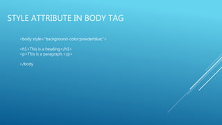 STYLE ATTRIBUTE IN BODY TAG
<body style="background-color:powderblue;">
<h1>This is a heading</h1>
<p>This is a paragraph.</p>
</body
 