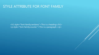 STYLE ATTRIBUTE FOR FONT FAMILY
<h1 style="font-family:verdana;">This is a heading</h1>
<p style="font-family:courier;">This is a paragraph.</p>
 