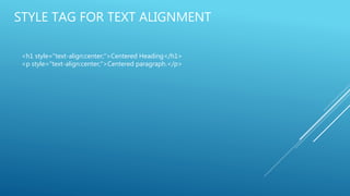 STYLE TAG FOR TEXT ALIGNMENT
<h1 style="text-align:center;">Centered Heading</h1>
<p style="text-align:center;">Centered paragraph.</p>
 