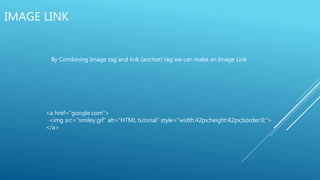 IMAGE LINK
By Combining Image tag and link (anchor) tag we can make an Image Link
<a href=“google.com">
<img src="smiley.gif" alt="HTML tutorial" style="width:42px;height:42px;border:0;">
</a>
 