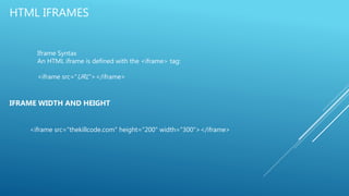 HTML IFRAMES
Iframe Syntax
An HTML iframe is defined with the <iframe> tag:
<iframe src="URL"></iframe>
IFRAME WIDTH AND HEIGHT
<iframe src=“thekillcode.com" height="200" width="300"></iframe>
 