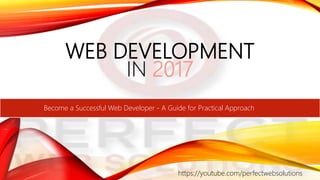 WEB DEVELOPMENT
IN 2017
https://youtube.com/perfectwebsolutions
Become a Successful Web Developer - A Guide for Practical Approach
 
