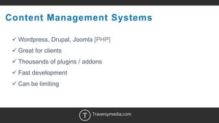 15
Content Management Systems
 Wordpress, Drupal, Joomla [PHP]
 Great for clients
 Thousands of plugins / addons
 Fast development
 Can be limiting
Traversymedia.com
 