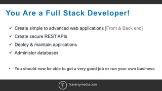 18
You Are a Full Stack Developer!
 Create simple to advanced web applications [Front & Back end]
 Create secure REST APIs
 Deploy & maintain applications
 Administer databases
• You should now be able to get a very good job or run your own business
Traversymedia.com
 