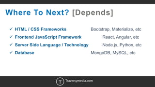 8
Where To Next? [Depends]
 HTML / CSS Frameworks Bootstrap, Materialize, etc
 Frontend JavaScript Framework React, Angular, etc
 Server Side Language / Technology Node.js, Python, etc
 Database MongoDB, MySQL, etc
Traversymedia.com
 