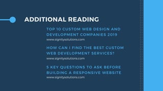 ADDITIONAL READING
HOW CAN I FIND THE BEST CUSTOM
WEB DEVELOPMENT SERVICES?
www.signitysolutions.com
TOP 10 CUSTOM WEB DESIGN AND
DEVELOPMENT COMPANIES 2019
www.signitysolutions.com
5 KEY QUESTIONS TO ASK BEFORE
BUILDING A RESPONSIVE WEBSITE
www.signitysolutions.com
 