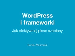 WordPress 
i frameworki 
Jak efektywniej pisać szablony 
Bartek Makowski 
 