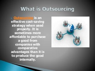  Outsourcing is an 
effective cost-saving 
strategy when used 
properly. It is 
sometimes more 
affordable to purchase 
a good from 
companies with 
comparative 
advantages than it is 
to produce the good 
internally. 
 