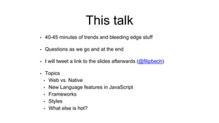 This talk
• 40-45 minutes of trends and bleeding edge stuff
• Questions as we go and at the end
• I will tweet a link to the slides afterwards (@filipbech)
• Topics
• Web vs. Native
• New Language features in JavaScript
• Frameworks
• Styles
• What else is hot?
 