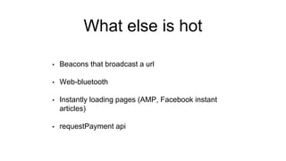 What else is hot
• Beacons that broadcast a url
• Web-bluetooth
• Instantly loading pages (AMP, Facebook instant
articles)
• requestPayment api
 