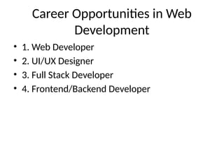 Career Opportunities in Web
Development
• 1. Web Developer
• 2. UI/UX Designer
• 3. Full Stack Developer
• 4. Frontend/Backend Developer
 