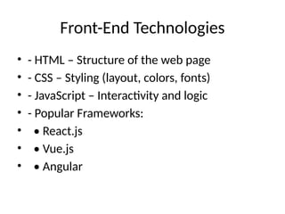 Front-End Technologies
• - HTML – Structure of the web page
• - CSS – Styling (layout, colors, fonts)
• - JavaScript – Interactivity and logic
• - Popular Frameworks:
• • React.js
• • Vue.js
• • Angular
 